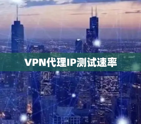 VPN代理IP测试速率 VPN代理IP测试速率