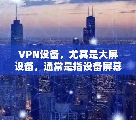 VPN设备,尤其是大屏设备,通常是指设备屏幕上有VPN设置,或者设备本身具有大屏功能。这些设备主要用于加密传输,适用于观看视频或下载视频。以下是一些常见的问题和解决方案,帮助您更好地使用VPN设备 VPN设备,尤其是大屏设备,通常是指设备屏幕上有VPN设置,或者设备本身具有大屏功能。这些设备主要用于加密传输,适用于观看视频或下载视频。以下是一些常见的问题和解决方案,帮助您更好地使用VPN设备