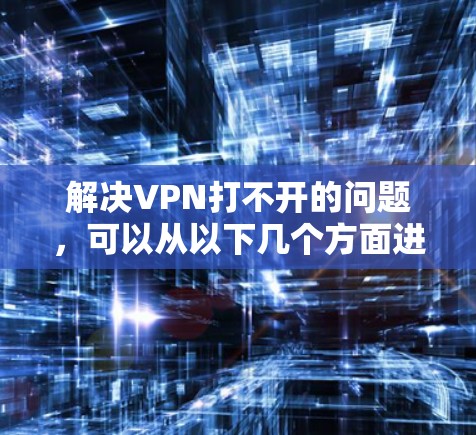 解决VPN打不开的问题，可以从以下几个方面进行排查