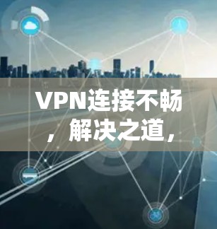VPN连接不畅,解决之道,从检查到恢复 VPN连接不畅,解决之道,从检查到恢复