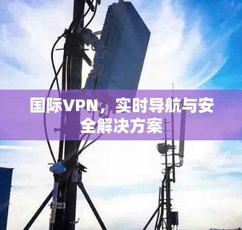 国际VPN,实时导航与安全解决方案 国际VPN,实时导航与安全解决方案