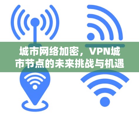 城市网络加密,VPN城市节点的未来挑战与机遇 城市网络加密,VPN城市节点的未来挑战与机遇
