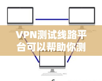 VPN测试线路平台可以帮助你测试和了解如何使用VPN服务。以下是一些常见的VPN测试线路平台和相关的配置方法 VPN测试线路平台可以帮助你测试和了解如何使用VPN服务。以下是一些常见的VPN测试线路平台和相关的配置方法