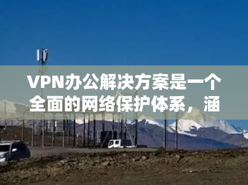 VPN办公解决方案是一个全面的网络保护体系，涵盖多个方面，确保数据的安全和隐私。以下是一个系统化的指南，帮助您理解和实施VPN办公