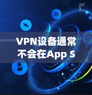 VPN设备通常不会在App Store或Google Play中显示Not Found，因为它们主要提供VPN服务，而不是应用商店中的应用。以下是一些步骤，帮助你检查并解决问题