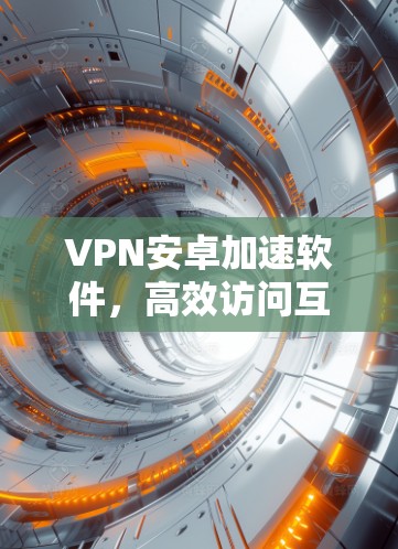 VPN安卓加速软件,高效访问互联网的必选工具 VPN安卓加速软件,高效访问互联网的必选工具