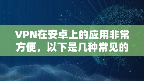 VPN在安卓上的应用非常方便,以下是几种常见的VPN下载方法和步骤 VPN在安卓上的应用非常方便,以下是几种常见的VPN下载方法和步骤