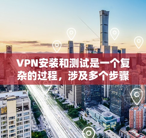 VPN安装和测试是一个复杂的过程,涉及多个步骤和知识,以下是逐步的指南 VPN安装和测试是一个复杂的过程,涉及多个步骤和知识,以下是逐步的指南
