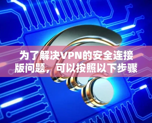 为了解决VPN的安全连接版问题，可以按照以下步骤进行操作