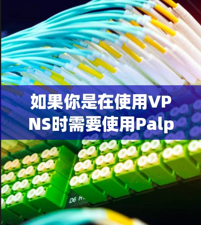 如果你是在使用VPNS时需要使用Palp,或者是在使用Palp时需要使用VPNS功能,这可能是一个误解或者混淆。VPNS和Palp是两个完全不同的产品,无法直接插件到对方的系统中 如果你是在使用VPNS时需要使用Palp,或者是在使用Palp时需要使用VPNS功能,这可能是一个误解或者混淆。VPNS和Palp是两个完全不同的产品,无法直接插件到对方的系统中