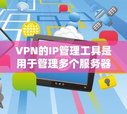 VPN的IP管理工具是用于管理多个服务器的IP地址配置和安全设置的工具，支持多服务器的连接和管理。以下是逐步的使用步骤和注意事项