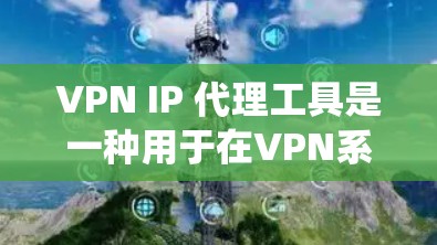 VPN IP 代理工具是一种用于在VPN系统中使用真实 IP 地址的技术，通过代理服务器来隐藏身份，防止被追踪。以下是使用 VPN IP 代理工具的详细步骤和注意事项