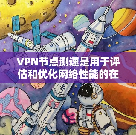 VPN节点测速是用于评估和优化网络性能的在线工具，通常与VPN服务配合使用。以下是对该工具的详细分析和建议