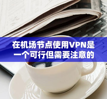 在机场节点使用VPN是一个可行但需要注意的解决方案，以下是一些详细的步骤和注意事项