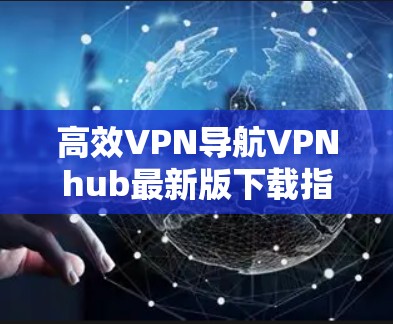 高效VPN导航VPNhub最新版下载指南 高效VPN导航VPNhub最新版下载指南