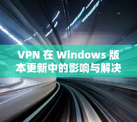 VPN 在 Windows 版本更新中的影响与解决方案