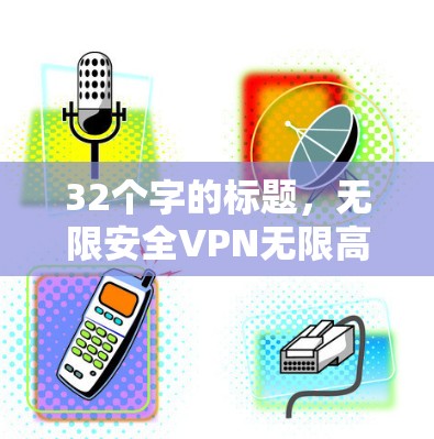 32个字的标题,无限安全VPN无限高质下载 32个字的标题,无限安全VPN无限高质下载