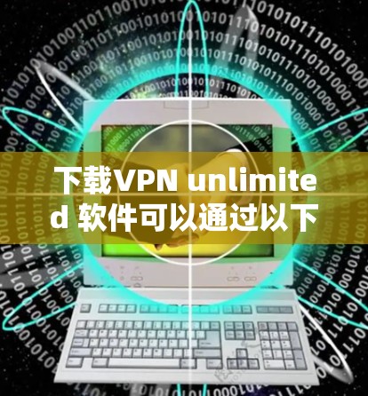 下载VPN unlimited 软件可以通过以下步骤进行 下载VPN unlimited 软件可以通过以下步骤进行