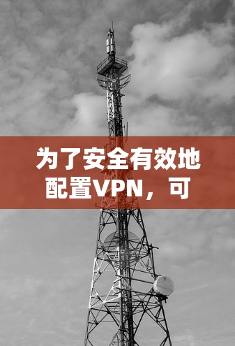 为了安全有效地配置VPN,可以按照以下步骤进行 为了安全有效地配置VPN,可以按照以下步骤进行