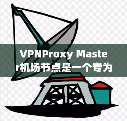 VPNProxy Master机场节点是一个专为VPN用户设计的机场推荐系统，旨在帮助用户在机场快速连接到VPN，避开网络问题。以下是使用该系统的关键步骤和建议