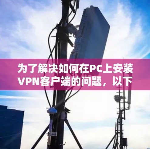 为了解决如何在PC上安装VPN客户端的问题，以下是一个分步骤的指南，涵盖了不同的推荐类型和特点