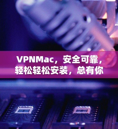 VPNMac,安全可靠,轻松轻松安装,总有你的好用 VPNMac,安全可靠,轻松轻松安装,总有你的好用