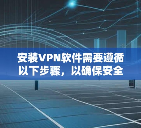 安装VPN软件需要遵循以下步骤,以确保安全且高效 安装VPN软件需要遵循以下步骤,以确保安全且高效