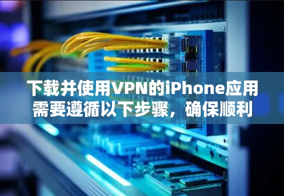 下载并使用VPN的iPhone应用需要遵循以下步骤,确保顺利且安全 下载并使用VPN的iPhone应用需要遵循以下步骤,确保顺利且安全