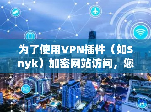 为了使用VPN插件(如Snyk)加密网站访问,您可以按照以下步骤进行操作 为了使用VPN插件(如Snyk)加密网站访问,您可以按照以下步骤进行操作