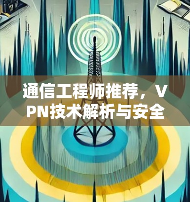 通信工程师推荐,VPN技术解析与安全防护 通信工程师推荐,VPN技术解析与安全防护