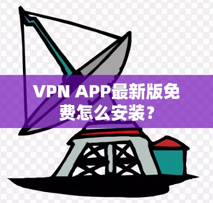VPN APP最新版免费怎么安装? VPN APP最新版免费怎么安装?