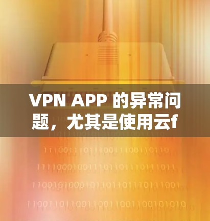 VPN APP 的异常问题,尤其是使用云flare后出现的问题,可能涉及多个方面。以下是对这些问题的逐步解释和解决方案 VPN APP 的异常问题,尤其是使用云flare后出现的问题,可能涉及多个方面。以下是对这些问题的逐步解释和解决方案