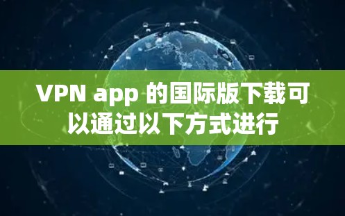 VPN app 的国际版下载可以通过以下方式进行