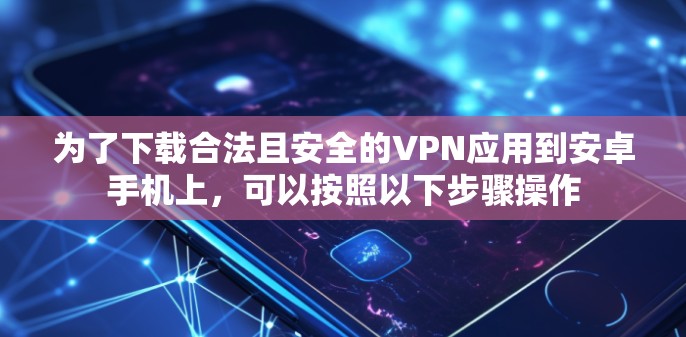 为了下载合法且安全的VPN应用到安卓手机上,可以按照以下步骤操作 为了下载合法且安全的VPN应用到安卓手机上,可以按照以下步骤操作