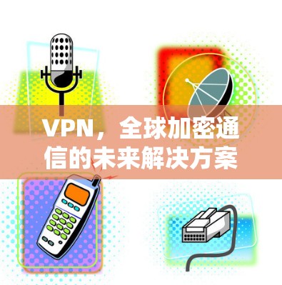 VPN，全球加密通信的未来解决方案