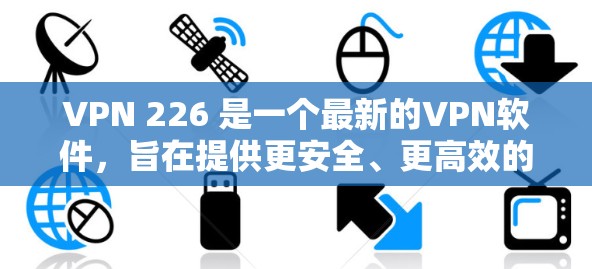 VPN 226 是一个最新的VPN软件,旨在提供更安全、更高效的VPN连接体验。客户端版本通常会包含更多的功能、更好的性能优化和对隐私保护的加强。以下是关于VPN 226 连接版客户端的详细信息 VPN 226 是一个最新的VPN软件,旨在提供更安全、更高效的VPN连接体验。客户端版本通常会包含更多的功能、更好的性能优化和对隐私保护的加强。以下是关于VPN 226 连接版客户端的详细信息