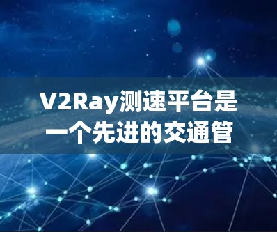 V2Ray测速平台是一个先进的交通管理系统，旨在实时监测和分析道路行驶车辆的速度数据，以提升交通流量和道路安全。以下是对V2Ray测速平台的详细分析