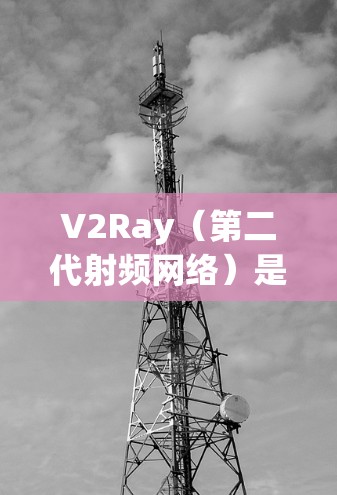 V2Ray（第二代射频网络）是指射频网络中的一个新版本，通常在5G或射频网络领域。测速指的是V2Ray网络的传输速度，具体取决于以下因素
