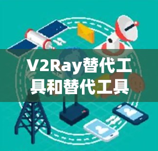 V2Ray替代工具和替代工具V2Ray在功能、适用场景、易用性等方面有所不同，以下是对它们的详细比较
