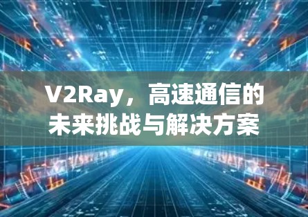 V2Ray,高速通信的未来挑战与解决方案 V2Ray,高速通信的未来挑战与解决方案