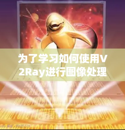 为了学习如何使用V2Ray进行图像处理和生成,您可以按照以下步骤进行 为了学习如何使用V2Ray进行图像处理和生成,您可以按照以下步骤进行