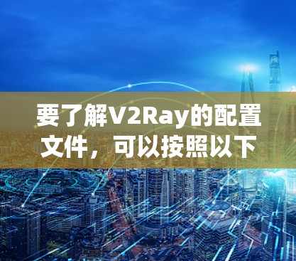 要了解V2Ray的配置文件,可以按照以下步骤进行 要了解V2Ray的配置文件,可以按照以下步骤进行
