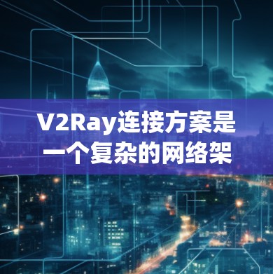 V2Ray连接方案是一个复杂的网络架构，主要分为三个阶段，网络构建、数据传输和数据管理。以下是对V2Ray的详细分析