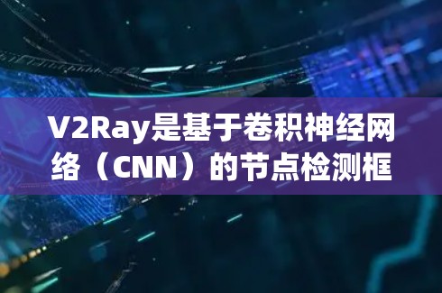 V2Ray是基于卷积神经网络（CNN）的节点检测框架，用于图像分割和物体识别。它通过模块化架构和深度学习技术，能够高效地处理图像数据，实现对节点的精准检测和识别。以下是一步步的指南