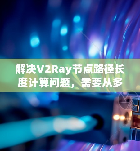解决V2Ray节点路径长度计算问题，需要从多个角度入手，确保光线追踪的准确性和渲染效果的优化。以下是一步步的解决方案