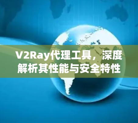 V2Ray代理工具,深度解析其性能与安全特性 V2Ray代理工具,深度解析其性能与安全特性