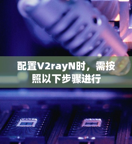 配置V2rayN时，需按照以下步骤进行