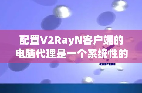 配置V2RayN客户端的电脑代理是一个系统性的过程，涉及多个步骤，每个步骤都需要仔细执行，以确保网络安全和配置正确。以下是一个详细的步骤指南