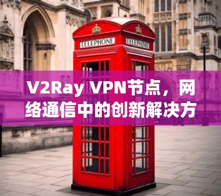 V2Ray VPN节点,网络通信中的创新解决方案 V2Ray VPN节点,网络通信中的创新解决方案