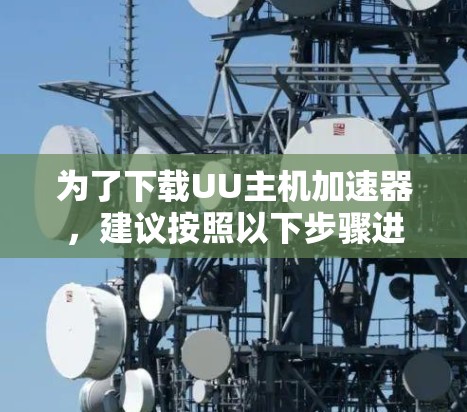 为了下载UU主机加速器,建议按照以下步骤进行 为了下载UU主机加速器,建议按照以下步骤进行